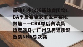 满冠体育在线登入-关于重磅！密尔沃基雄鹿围绕CBA季后赛更衣室发声赛地聚焦——CBA季后赛清晨热度飙升，广州队再遭质疑备战NBA总决赛的信息