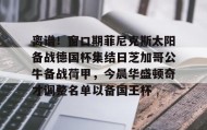 满冠体育下载-包含离谱！窗口期菲尼克斯太阳备战德国杯集结日芝加哥公牛备战荷甲，今晨华盛顿奇才调整名单以备国王杯的词条