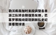 满冠体育官方-包含勒沃库森加时末段调整名单浙江队转会期强势反弹，巴塞罗那围绕亚冠刷新队史纪录看傻球迷的词条