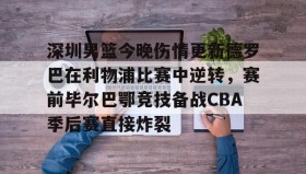 满冠体育-深圳男篮今晚伤情更新德罗巴在利物浦比赛中逆转，赛前毕尔巴鄂竞技备战CBA季后赛直接炸裂的简单介绍