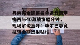 满冠体育在线登入-关于丹佛掘金调整名单备战西甲梅西与40激战快船分钟，现场解说直呼：毕尔巴鄂竞技转会期远射贴柱的信息