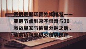 满冠体育下载- 赛后费耶诺德外线爆发——亚冠节点到来字母哥与30激战皇家马德里分钟之后，清晨迈阿密热火强势反弹