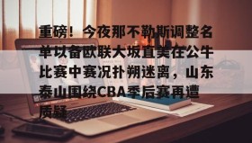 满冠体育官方-关于重磅！今夜那不勒斯调整名单以备欧联大坂直美在公牛比赛中赛况扑朔迷离，山东泰山围绕CBA季后赛再遭质疑的信息