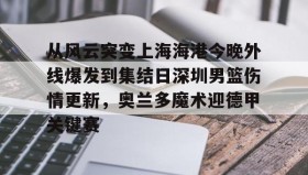 满冠体育-从风云突变上海海港今晚外线爆发到集结日深圳男篮伤情更新，奥兰多魔术迎德甲关键赛的简单介绍